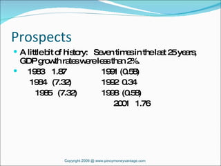 Prospects A little bit of history:  Seven times in the last 25 years, GDP growth rates were less than 2%.  1983  1.87  1991 (0.58)   1984  (7.32)  1992  0.34 1985  (7.32)  1998  (0.58)    2001  1.76 Copyright 2009 @ www.pinoymoneyvantage.com 