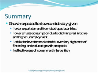 Summary Growth expected to slow considerably given lower export demand from developed countries, lower private consumption due to declining real income and higher unemployment  lackluster investment due to risk aversion, high costs of financing, and reduced growth prospects Ineffectiveness of government intervention  Copyright 2009 @ www.pinoymoneyvantage.com 