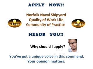 APPLY  NOW!! Norfolk Naval Shipyard Quality of Work Life  Community of Practice  NEEDS  YOU!! Why should I apply? You’ve got a unique voice in this command.  Your opinion matters.  