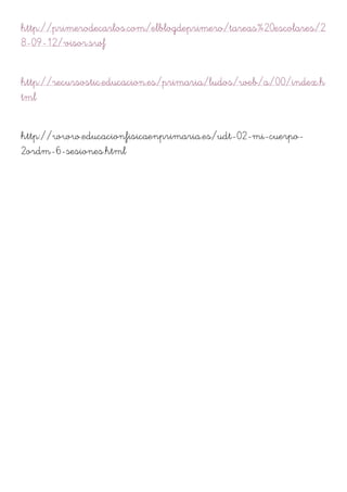 http://primerodecarlos.com/elblogdeprimero/tareas%20escolares/2
8-09-12/visor.swf
http://recursostic.educacion.es/primaria/ludos/web/a/00/index.h
tml
http://www.educacionfisicaenprimaria.es/udt-02-mi-cuerpo-
2ordm-6-sesiones.html
 