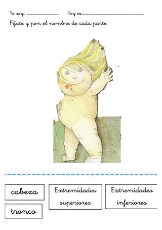 Yo soy: …………………………….. Hoy es:………………………………………………………..
Fíjate y pon el nombre de cada parte
	
  
	
  
	
  
	
  
	
  
cabeza
tronco
Extremidades
superiores
Extremidades
inferiores
 