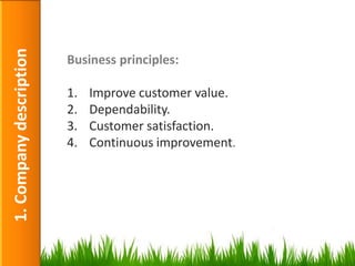 1. Company description

                         Business principles:

                         1.   Improve customer value.
                         2.   Dependability.
                         3.   Customer satisfaction.
                         4.   Continuous improvement.




                                                        5
 