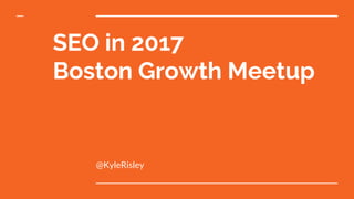 SEO in 2017
Boston Growth Meetup
@KyleRisley
 