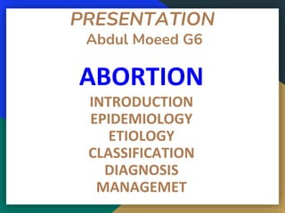 PRESENTATION
Abdul Moeed G6
ABORTION
INTRODUCTION
EPIDEMIOLOGY
ETIOLOGY
CLASSIFICATION
DIAGNOSIS
MANAGEMET
 