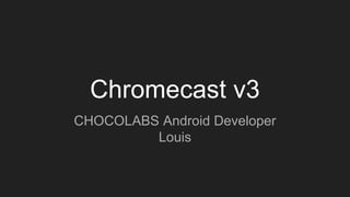 Chromecast v3
CHOCOLABS Android Developer
Louis
 