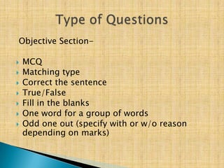 Objective Section-

   MCQ
   Matching type
   Correct the sentence
   True/False
   Fill in the blanks
   One word for a group of words
   Odd one out (specify with or w/o reason
    depending on marks)
 
