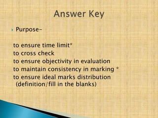    Purpose-

to ensure time limit*
to cross check
to ensure objectivity in evaluation
to maintain consistency in marking *
to ensure ideal marks distribution
 (definition/fill in the blanks)
 