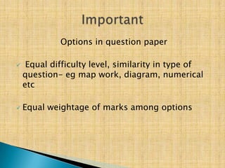 Options in question paper

    Equal difficulty level, similarity in type of
    question- eg map work, diagram, numerical
    etc

   Equal weightage of marks among options
 