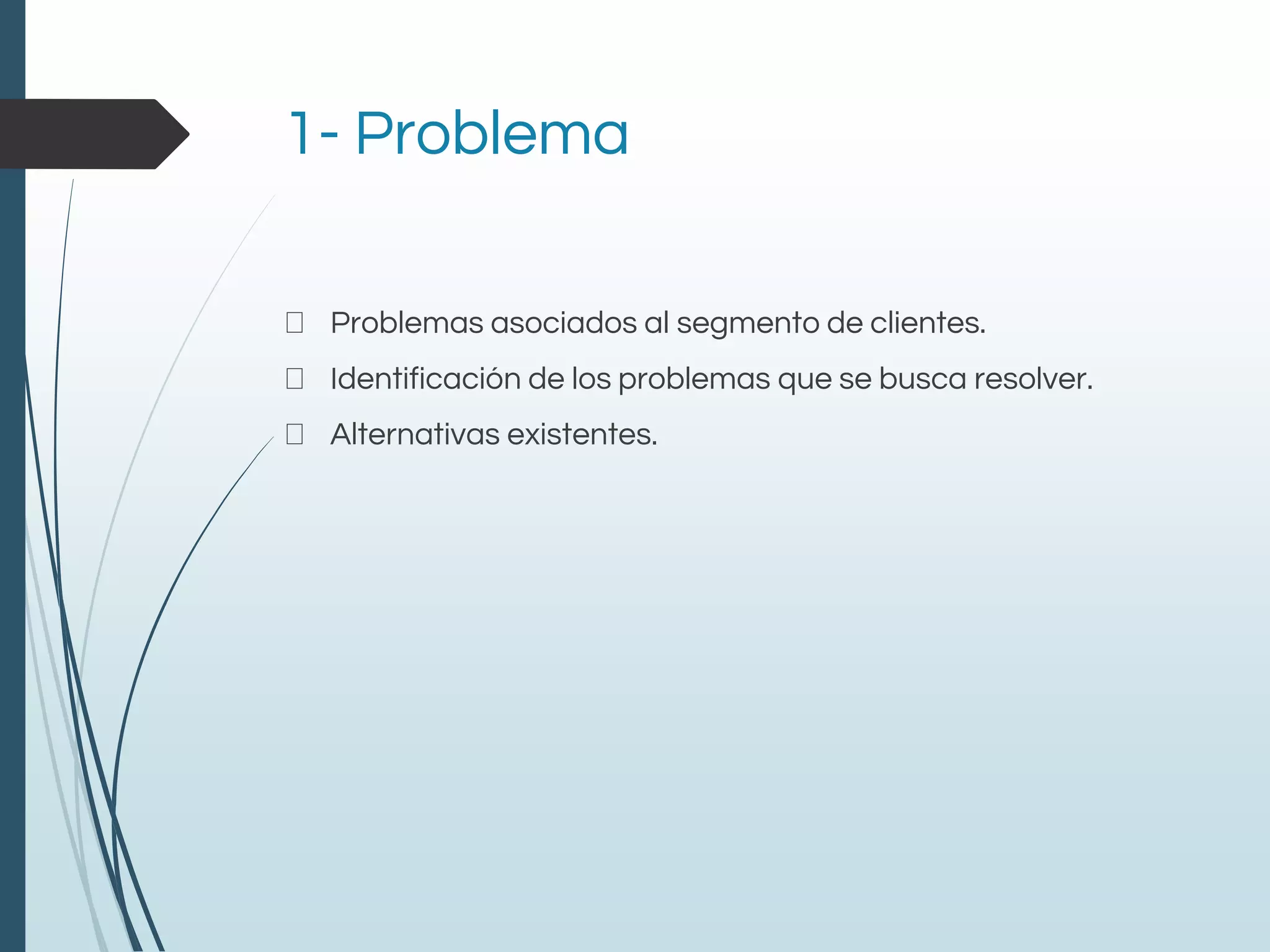 1- Problema
Problemas asociados al segmento de clientes.
Identificación de los problemas que se busca resolver.
Alternativas existentes.
 