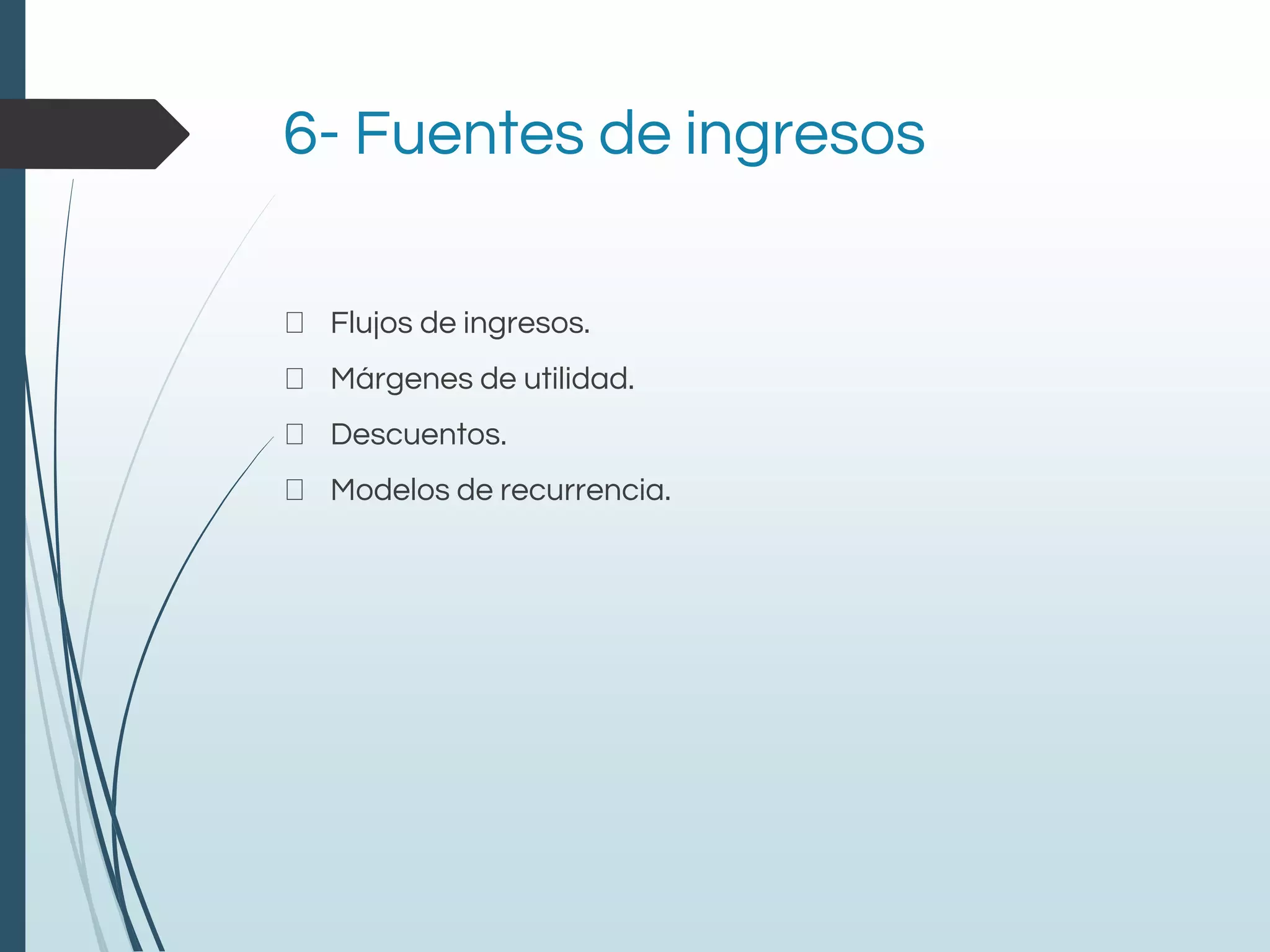 6- Fuentes de ingresos
Flujos de ingresos.
Márgenes de utilidad.
Descuentos.
Modelos de recurrencia.
 