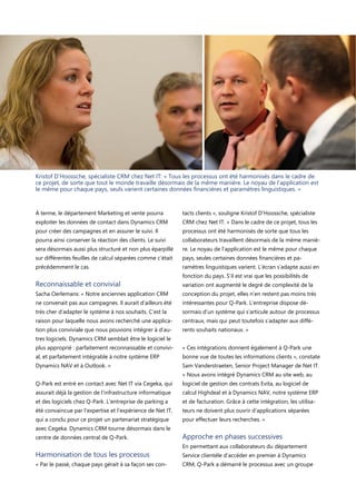 Kristof D’Hoossche, spécialiste CRM chez Net IT: « Tous les processus ont été harmonisés dans le cadre de
ce projet, de sorte que tout le monde travaille désormais de la même manière. Le noyau de l’application est
le même pour chaque pays, seuls varient certaines données financières et paramètres linguistiques. »

À terme, le département Marketing et vente pourra

tacts clients », souligne Kristof D’Hoossche, spécialiste

exploiter les données de contact dans Dynamics CRM

CRM chez Net IT. « Dans le cadre de ce projet, tous les

pour créer des campagnes et en assurer le suivi. Il

processus ont été harmonisés de sorte que tous les

pourra ainsi conserver la réaction des clients. Le suivi

collaborateurs travaillent désormais de la même maniè-

sera désormais aussi plus structuré et non plus éparpillé

re. Le noyau de l’application est le même pour chaque

sur différentes feuilles de calcul séparées comme c’était

pays, seules certaines données financières et pa-

précédemment le cas.

ramètres linguistiques varient. L’écran s’adapte aussi en
fonction du pays. S’il est vrai que les possibilités de

Reconnaissable et convivial

variation ont augmenté le degré de complexité de la

Sacha Oerlemans: « Notre anciennes application CRM

conception du projet, elles n’en restent pas moins très

ne convenait pas aux campagnes. Il aurait d’ailleurs été

intéressantes pour Q-Park. L’entreprise dispose dé-

très cher d’adapter le système à nos souhaits. C’est la

sormais d’un système qui s’articule autour de processus

raison pour laquelle nous avons recherché une applica-

centraux, mais qui peut toutefois s’adapter aux diffé-

tion plus conviviale que nous pouvions intégrer à d’au-

rents souhaits nationaux. »

tres logiciels. Dynamics CRM semblait être le logiciel le
plus approprié : parfaitement reconnaissable et convivi-

« Ces intégrations donnent également à Q-Park une

al, et parfaitement intégrable à notre système ERP

bonne vue de toutes les informations clients », constate

Dynamics NAV et à Outlook. »

Sam Vanderstraeten, Senior Project Manager de Net IT.
« Nous avons intégré Dynamics CRM au site web, au

Q-Park est entré en contact avec Net IT via Cegeka, qui

logiciel de gestion des contrats Evita, au logiciel de

assurait déjà la gestion de l’infrastructure informatique

calcul Highdeal et à Dynamics NAV, notre système ERP

et des logiciels chez Q-Park. L’entreprise de parking a

et de facturation. Grâce à cette intégration, les utilisa-

été convaincue par l’expertise et l’expérience de Net IT,

teurs ne doivent plus ouvrir d’applications séparées

qui a conclu pour ce projet un partenariat stratégique

pour effectuer leurs recherches. »

avec Cegeka. Dynamics CRM tourne désormais dans le
centre de données central de Q-Park.

Approche en phases successives
En permettant aux collaborateurs du département

Harmonisation de tous les processus

Service clientèle d’accéder en premier à Dynamics

« Par le passé, chaque pays gérait à sa façon ses con-

CRM, Q-Park a démarré le processus avec un groupe

 