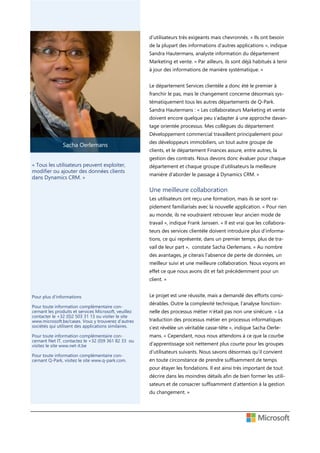 d’utilisateurs très exigeants mais chevronnés. « Ils ont besoin
de la plupart des informations d’autres applications », indique
Sandra Hautermans, analyste information du département
Marketing et vente. « Par ailleurs, ils sont déjà habitués à tenir
à jour des informations de manière systématique. »
Le département Services clientèle a donc été le premier à
franchir le pas, mais le changement concerne désormais systématiquement tous les autres départements de Q-Park.
Sandra Hautermans : « Les collaborateurs Marketing et vente
doivent encore quelque peu s’adapter à une approche davantage orientée processus. Mes collègues du département
Développement commercial travaillent principalement pour

Sacha Oerlemans

des développeurs immobiliers, un tout autre groupe de
clients, et le département Finances assure, entre autres, la
gestion des contrats. Nous devons donc évaluer pour chaque

« Tous les utilisateurs peuvent exploiter,
modifier ou ajouter des données clients
dans Dynamics CRM. »

département et chaque groupe d’utilisateurs la meilleure
manière d’aborder le passage à Dynamics CRM. »

Une meilleure collaboration
Les utilisateurs ont reçu une formation, mais ils se sont rapidement familiarisés avec la nouvelle application. « Pour rien
au monde, ils ne voudraient retrouver leur ancien mode de
travail », indique Frank Janssen. « Il est vrai que les collaborateurs des services clientèle doivent introduire plus d’informations, ce qui représente, dans un premier temps, plus de travail de leur part », constate Sacha Oerlemans. « Au nombre
des avantages, je citerais l’absence de perte de données, un
meilleur suivi et une meilleure collaboration. Nous voyons en
effet ce que nous avons dit et fait précédemment pour un
client. »
Pour plus d’informations

Le projet est une réussite, mais a demandé des efforts consi-

Pour toute information complémentaire concernant les produits et services Microsoft, veuillez
contacter le +32 (0)2 503 31 13 ou visiter le site
www.microsoft.be/cases. Vous y trouverez d’autres
sociétés qui utilisent des applications similaires.

dérables. Outre la complexité technique, l’analyse fonction-

Pour toute information complémentaire concernant Net IT, contactez le +32 (0)9 361 82 33 ou
visitez le site www.net-it.be

mans. « Cependant, nous nous attendons à ce que la courbe

Pour toute information complémentaire concernant Q-Park, visitez le site www.q-park.com.

nelle des processus métier n’était pas non une sinécure. « La
traduction des processus métier en processus informatiques
s’est révélée un véritable casse-tête », indique Sacha Oerled’apprentissage soit nettement plus courte pour les groupes
d’utilisateurs suivants. Nous savons désormais qu’il convient
en toute circonstance de prendre suffisamment de temps
pour étayer les fondations. Il est ainsi très important de tout
décrire dans les moindres détails afin de bien former les utilisateurs et de consacrer suffisamment d’attention à la gestion
du changement. »

 