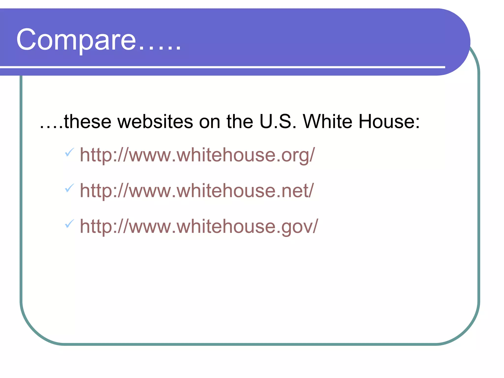 Compare….. … .these websites on the U.S. White House: http://www. whitehouse .org/ http://www.whitehouse.net/ http://www. whitehouse . gov/ 
