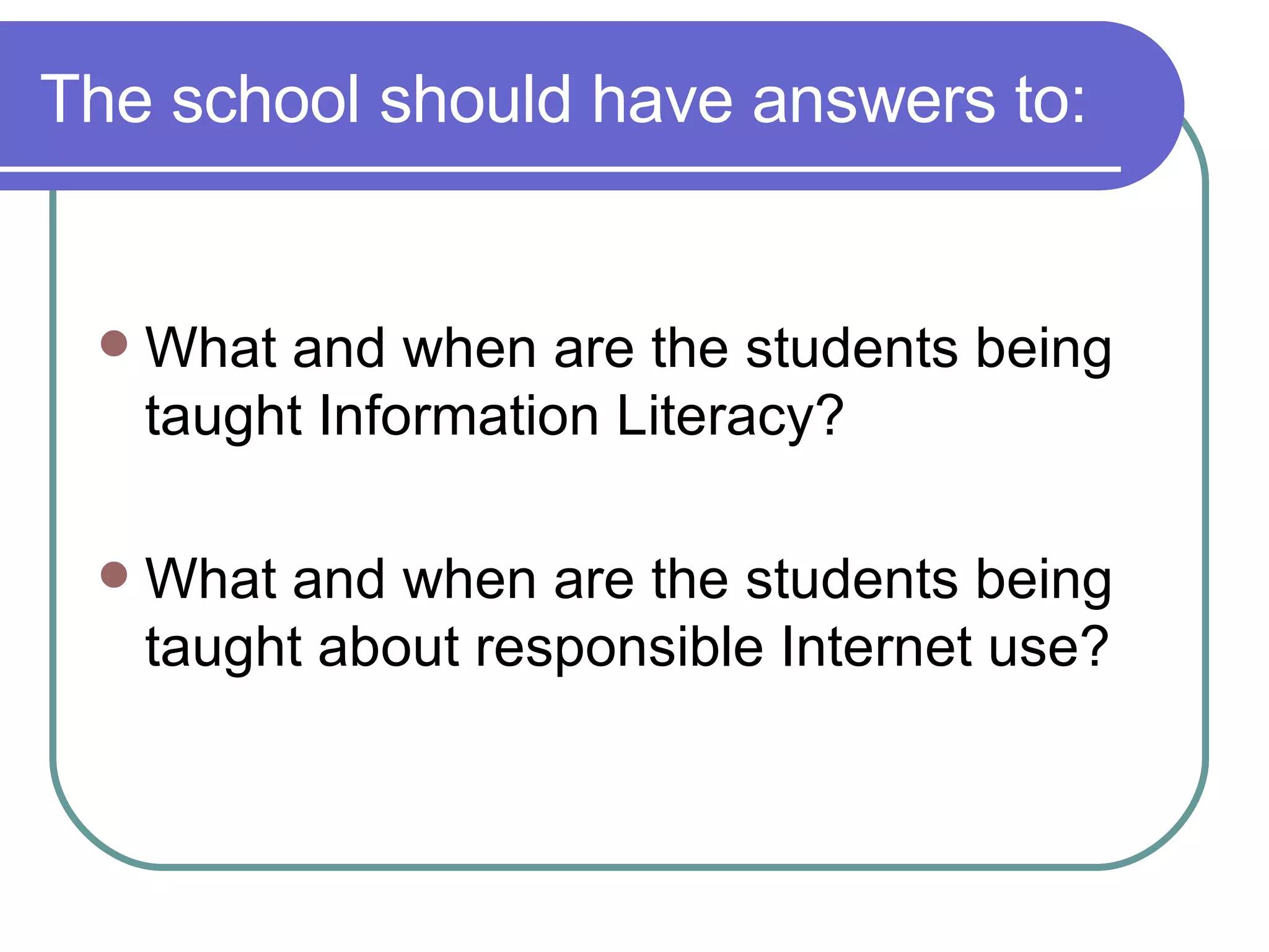 The school should have answers to: What and when are the students being taught Information Literacy? What and when are the students being taught about responsible Internet use?  