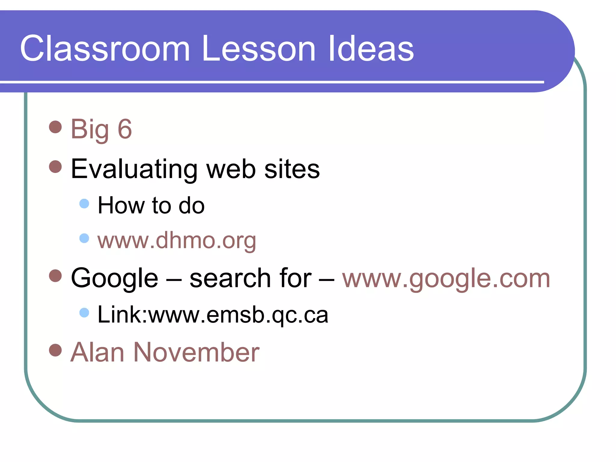 Classroom Lesson Ideas Big 6 Evaluating web sites How to do www. dhmo .org   Google – search for –  www. google .com   Link:www.emsb.qc.ca  Alan November 