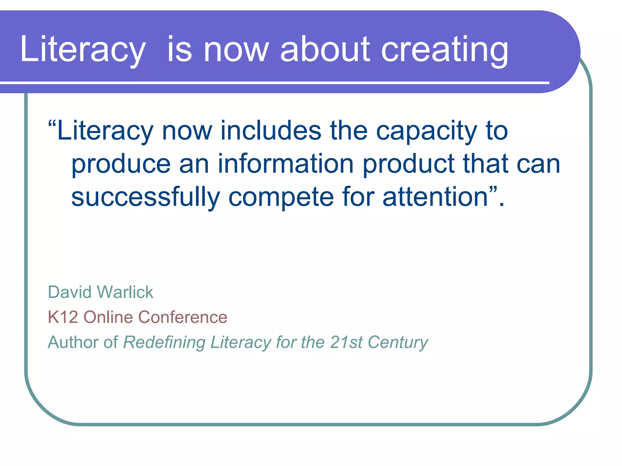 Literacy  is now about creating “ Literacy now includes the capacity to produce an information product that can successfully compete for attention”. David Warlick K12 Online Conference Author of  Redefining Literacy for the 21st Century 