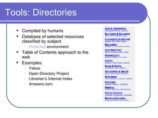 Tools: Directories Compiled by humans Database of selected resources classified by subject Protected  environment Table of Contents approach to the web Examples:  Yahoo Open Directory Project  Librarian’s Internet Index Answers.com 