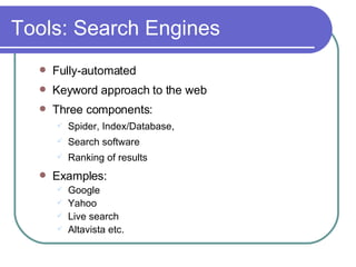 Tools: Search Engines  Fully-automated Keyword approach to the web Three components:  Spider, Index/Database, Search software Ranking of results Examples:  Google  Yahoo  Live search  Altavista etc. 
