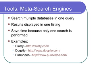 Tools: Meta-Search Engines Search multiple databases in one query Results displayed in one listing Save time because only one search is performed Examples:  Clusty -  http: //clusty .com/ Dogpile -  http://www.dogpile.com/ PureVideo -  http://www.purevideo.com/ 