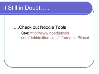 If Still in Doubt….. … ..Check out Noodle Tools See:  http://www. noodletools .com/debbie/literacies/information/5locate/adviceengine.html 