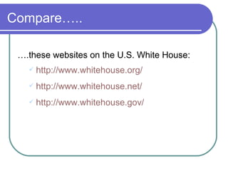 Compare….. … .these websites on the U.S. White House: http://www. whitehouse .org/ http://www.whitehouse.net/ http://www. whitehouse . gov/ 