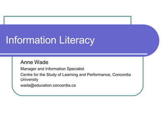 Information Literacy Anne Wade Manager and Information Specialist Centre for the Study of Learning and Performance, Concordia University [email_address] 