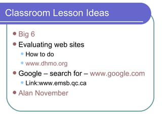 Classroom Lesson Ideas Big 6 Evaluating web sites How to do www. dhmo .org   Google – search for –  www. google .com   Link:www.emsb.qc.ca  Alan November 