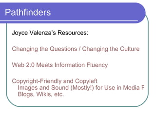 Pathfinders Joyce Valenza’s Resources: Changing the   Questions / Changing the Culture Web 2.0 Meets Information Fluency Copyright-Friendly and  Copyleft  Images and Sound (Mostly!) for Use in Media Projects and Web Pages,  Blogs ,  Wikis , etc. 
