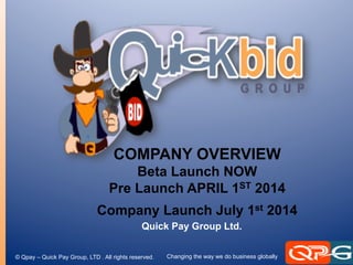 © Qpay – Quick Pay Group, LTD . All rights reserved. Changing the way we do business globally
COMPANY OVERVIEW
Beta Launch NOW
Pre Launch APRIL 1ST
2014
Company Launch July 1st
2014
Quick Pay Group Ltd.
 