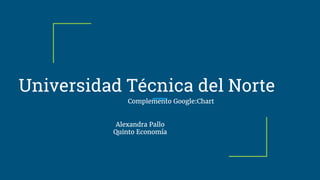 Universidad Técnica del Norte
Complemento Google:Chart
Alexandra Pallo
Quinto Economía
 
