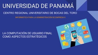 UNIVERSIDAD DE PANAMÁ
LA COMPUTACIÓN DE USUARIO FINAL
COMO ASPECTOS ESTRATÉGICOS
CENTRO REGIONAL UNIVERSITARIO DE BOCAS DEL TORO
INFORMÁTICA PARA LA ADMINISTRACIÓN DE EMPRESA II
 