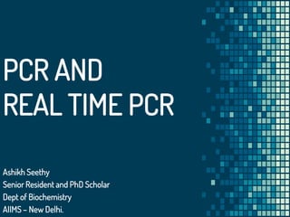 PCR AND
REAL TIME PCR
Ashikh Seethy
Senior Resident and PhD Scholar
Dept of Biochemistry
AIIMS – New Delhi.
 