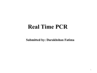 Real Time PCR
Submitted by: Darakhshan Fatima
1
 