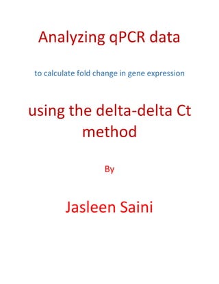 Analyzing qPCR data
to calculate fold change in gene expression
using the delta-delta Ct
method
By
Jasleen Saini
 
