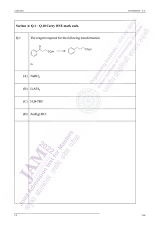 JAM 2022 CHEMISTRY - CY
CY 2/40
Section A: Q.1 – Q.10 Carry ONE mark each.
Q.1 The reagent required for the following transformation
is
(A) NaBH4
(B) LiAlH4
(C) H3B·THF
(D) Zn(Hg)/HCl
 