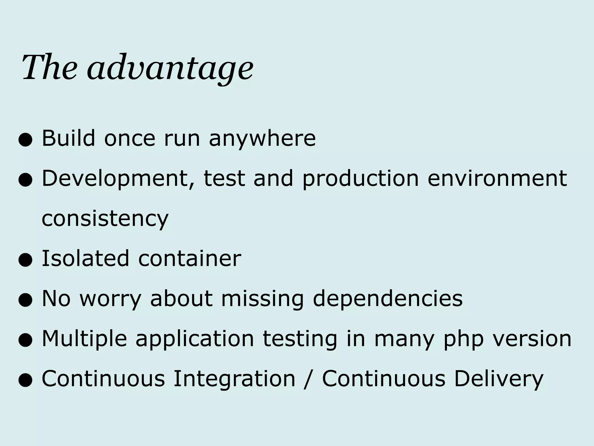 The advantage
•Build once run anywhere
•Development, test and production environment
consistency
•Isolated container
•No worry about missing dependencies
•Multiple application testing in many php version
•Continuous Integration / Continuous Delivery
 