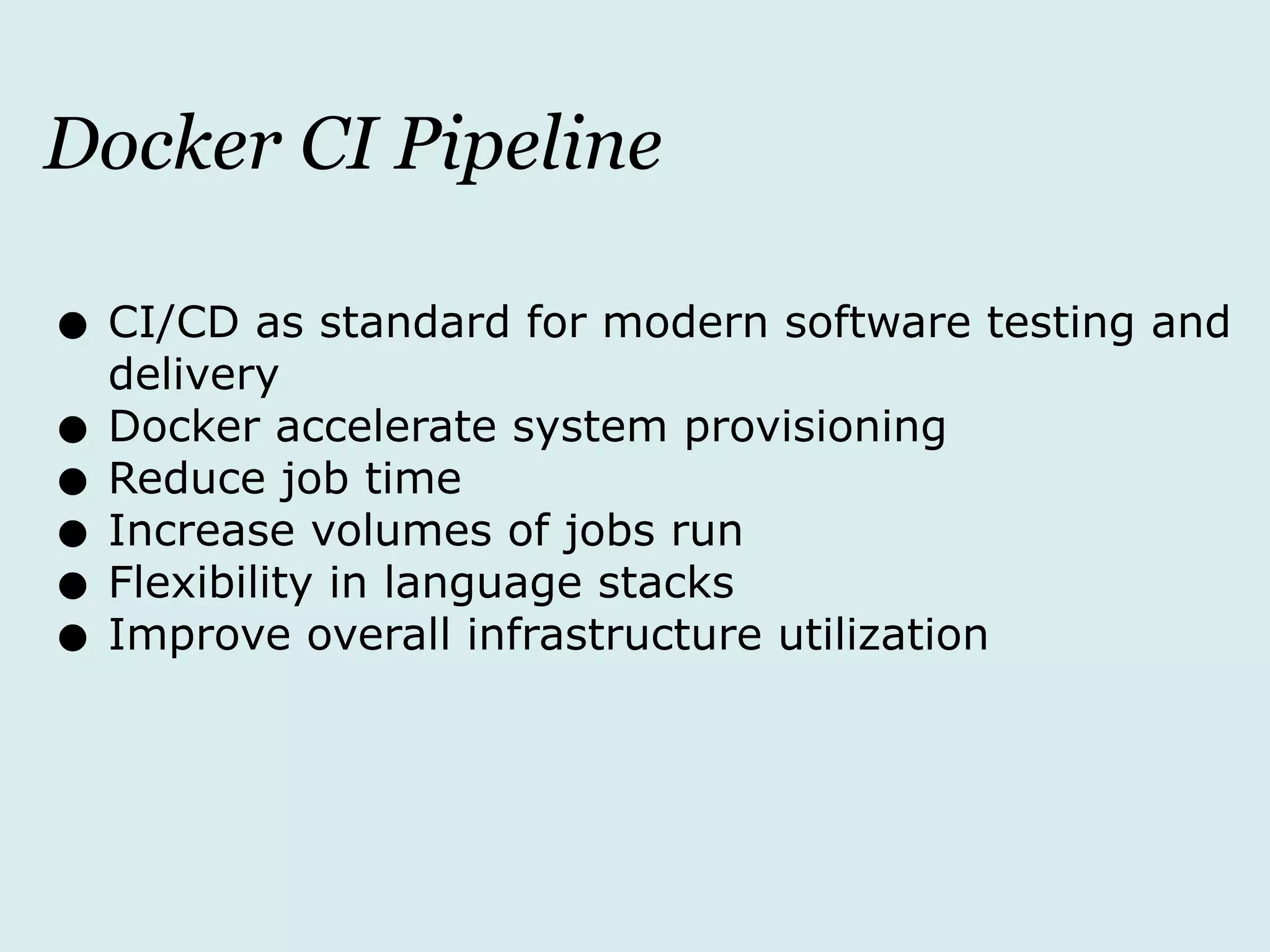 Docker CI Pipeline
• CI/CD as standard for modern software testing and
delivery
• Docker accelerate system provisioning
• Reduce job time
• Increase volumes of jobs run
• Flexibility in language stacks
• Improve overall infrastructure utilization
 