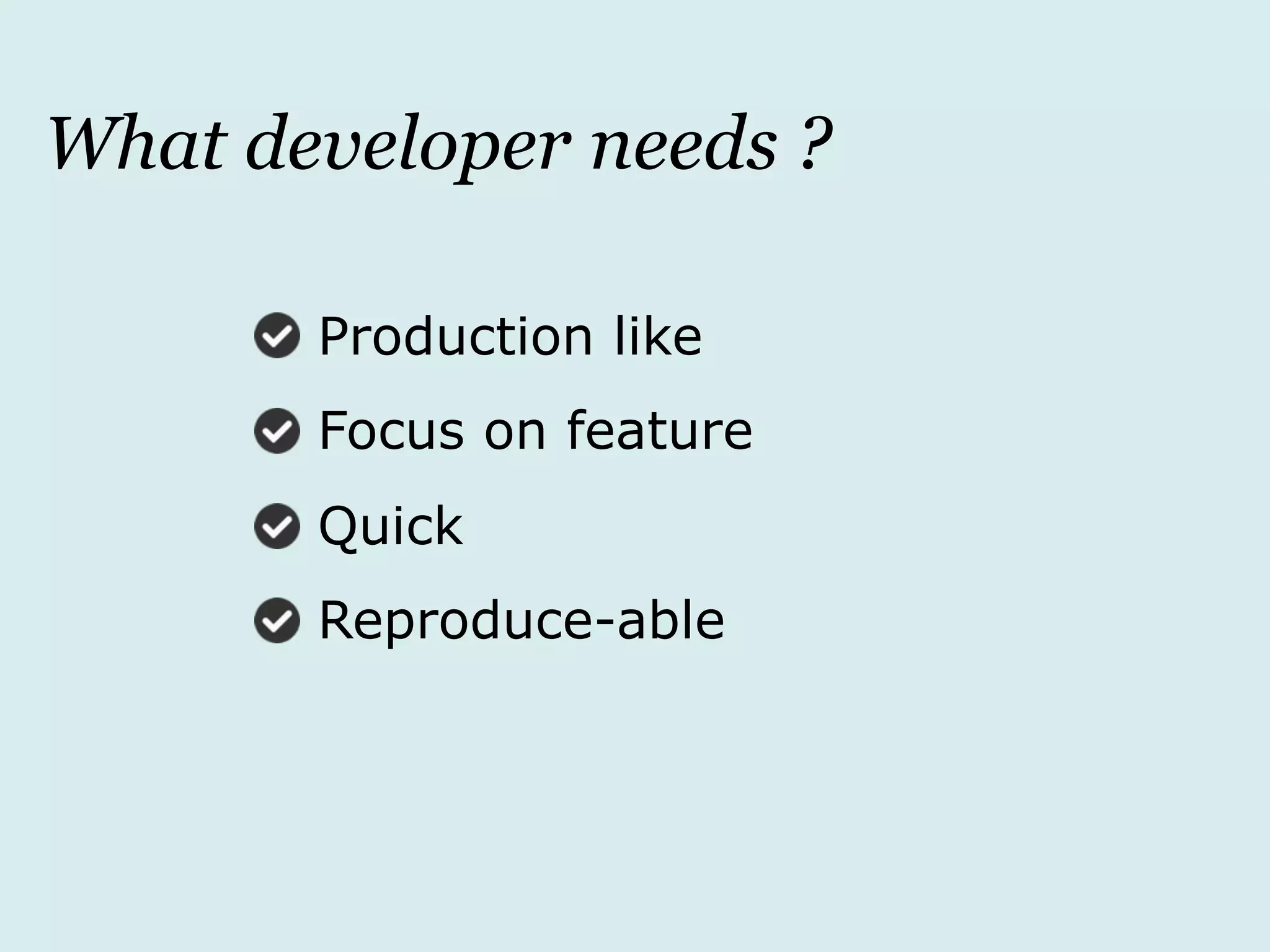 What developer needs ?
Production like
Focus on feature
Quick
Reproduce-able
 