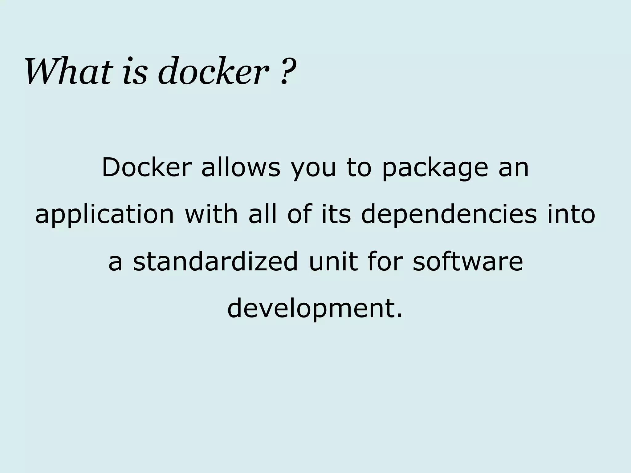 What is docker ?
Docker allows you to package an
application with all of its dependencies into
a standardized unit for software
development.
 