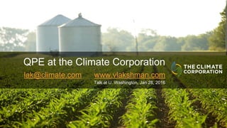 © 2016 The Climate Corporation All Rights Reserved
QPE at the Climate Corporation
lak@climate.com www.vlakshman.com
Talk at U. Washington, Jan 28, 2016
1
 