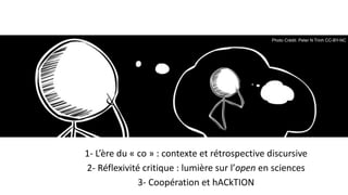 1- L’ère du	«	co	»	:	contexte et	rétrospective discursive
2- Réflexivité critique	:	lumière	sur	l’open en sciences
3- Coop...