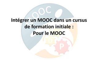 Intégrer un MOOC dans un cursus
de formation initiale :
Pour le MOOC
 