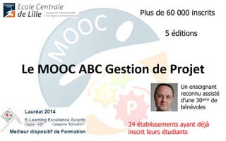Le MOOC ABC Gestion de Projet
5 éditions
Plus de 60 000 inscrits
24 établissements ayant déjà
inscrit leurs étudiants
Un enseignant
reconnu assisté
d’une 30aine de
bénévoles
 