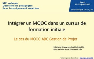 Intégrer un MOOC dans un cursus de
formation initiale
Le cas du MOOC ABC Gestion de Projet
Stéphanie Delpeyroux, Académie de Lille
Rémi Bachelet, Ecole Centrale de Lille
Télécharger ces diapositives : http://goo.gl/vekSSZ
 