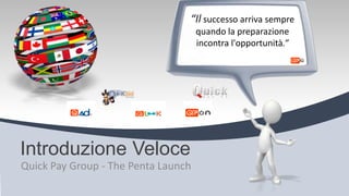 Introduzione Veloce
Quick Pay Group - The Penta Launch
“Il successo arriva sempre
quando la preparazione
incontra l'opportunità.”
 