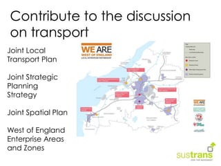 Contribute to the discussion
on transport
Joint Local
Transport Plan
Joint Strategic
Planning
Strategy
Joint Spatial Plan
West of England
Enterprise Areas
and Zones
 