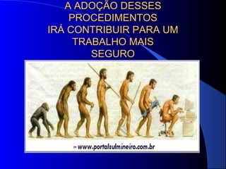 A ADOÇÃO DESSESA ADOÇÃO DESSES
PROCEDIMENTOSPROCEDIMENTOS
IRÁ CONTRIBUIR PARA UMIRÁ CONTRIBUIR PARA UM
TRABALHO MAISTRABALHO MAIS
SEGUROSEGURO
 