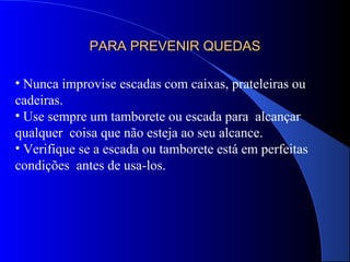 PARA PREVENIR QUEDASPARA PREVENIR QUEDAS
• Nunca improvise escadas com caixas, prateleiras ou
cadeiras.
• Use sempre um tamborete ou escada para alcançar
qualquer coisa que não esteja ao seu alcance.
• Verifique se a escada ou tamborete está em perfeitas
condições antes de usa-los.
 