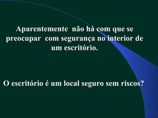Aparentemente não há com que se
preocupar com segurança no interior de
um escritório.
O escritório é um local seguro sem riscos?
 