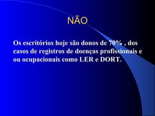 NÃONÃO
Os escritórios hoje são donos de 70% , dos
casos de registros de doenças profissionais e
ou ocupacionais como LER e DORT.
 
